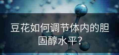 豆花如何调节体内的胆固醇水平？